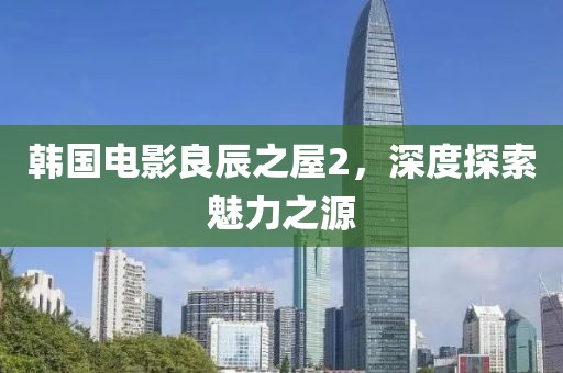 韩国电影良辰之屋2，深度探索魅力之源
