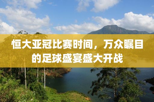 恒大亚冠比赛时间，万众瞩目的足球盛宴盛大开战