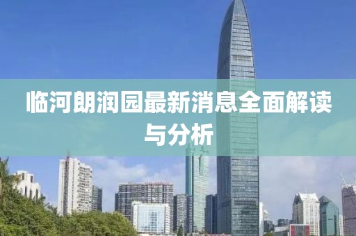 临河朗润园最新消息全面解读与分析