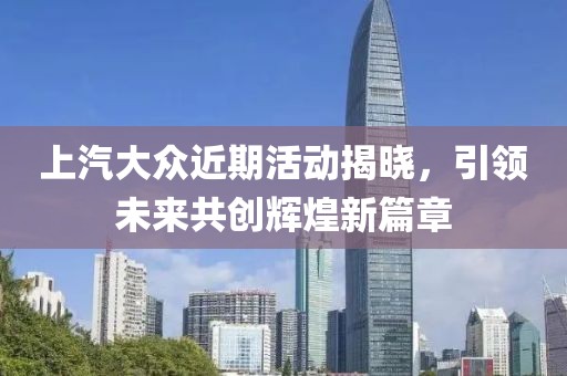 上汽大众近期活动揭晓，引领未来共创辉煌新篇章