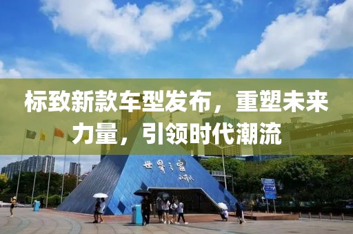 标致新款车型发布，重塑未来力量，引领时代潮流