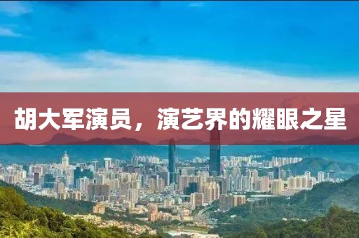 胡大军演员，演艺界的耀眼之星