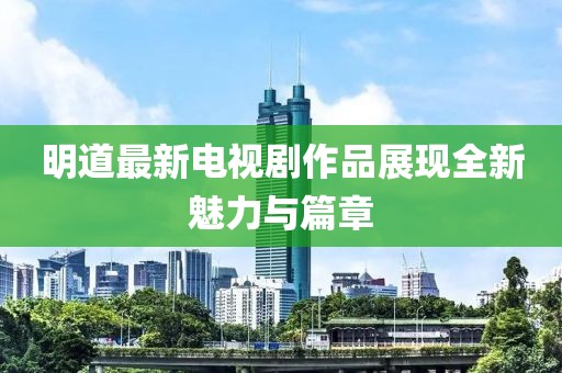 明道最新电视剧作品展现全新魅力与篇章