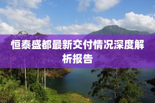 恒泰盛都最新交付情况深度解析报告