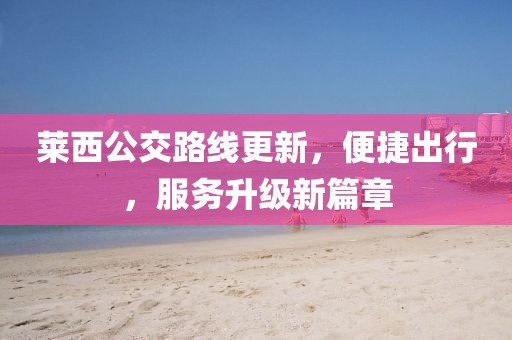 莱西公交路线更新，便捷出行，服务升级新篇章
