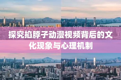 探究掐脖子动漫视频背后的文化现象与心理机制