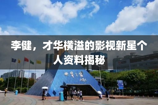 李健，才华横溢的影视新星个人资料揭秘