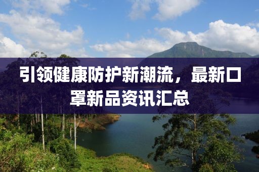 引领健康防护新潮流，最新口罩新品资讯汇总