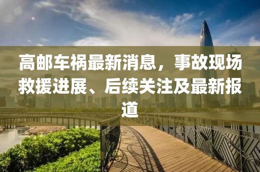 高邮车祸最新消息，事故现场救援进展、后续关注及最新报道