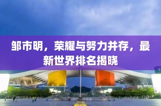 邹市明，荣耀与努力并存，最新世界排名揭晓