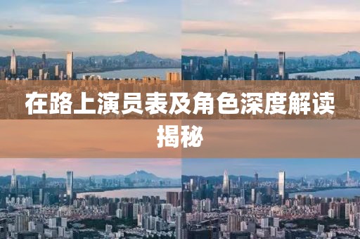 在路上演员表及角色深度解读揭秘