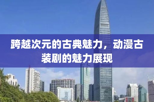 跨越次元的古典魅力，动漫古装剧的魅力展现