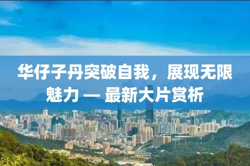 华仔子丹突破自我，展现无限魅力 — 最新大片赏析