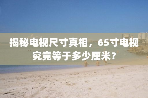 揭秘电视尺寸真相，65寸电视究竟等于多少厘米？