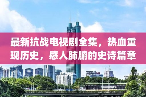 最新抗战电视剧全集，热血重现历史，感人肺腑的史诗篇章