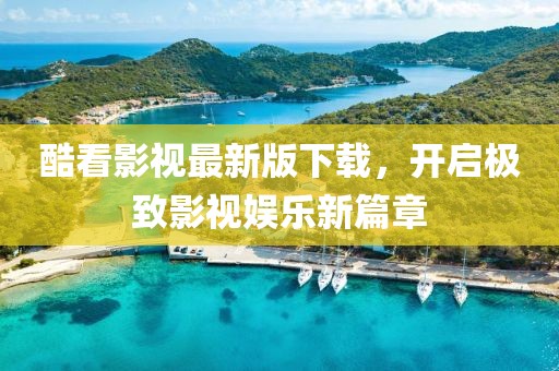 酷看影视最新版下载，开启极致影视娱乐新篇章