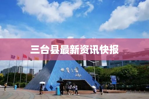 三台县最新资讯快报