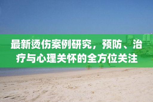 最新烫伤案例研究，预防、治疗与心理关怀的全方位关注