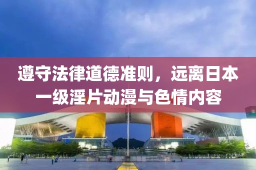 遵守法律道德准则，远离日本一级淫片动漫与色情内容