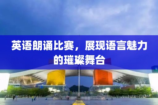英语朗诵比赛，展现语言魅力的璀璨舞台