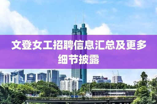 文登女工招聘信息汇总及更多细节披露