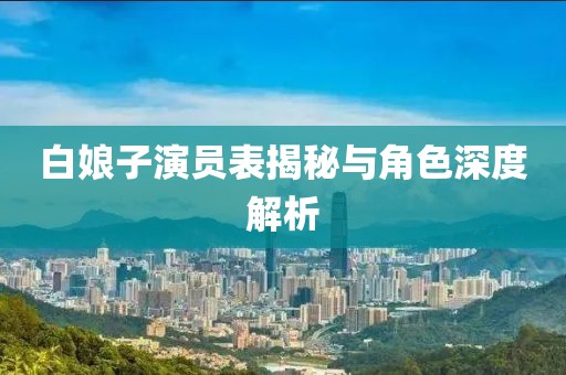 白娘子演员表揭秘与角色深度解析