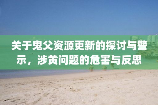 关于鬼父资源更新的探讨与警示，涉黄问题的危害与反思