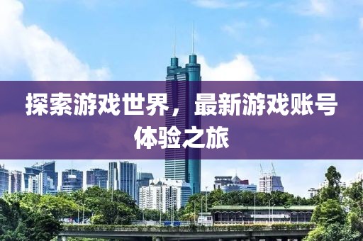探索游戏世界，最新游戏账号体验之旅