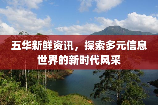 五华新鲜资讯，探索多元信息世界的新时代风采