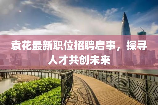 袁花最新职位招聘启事，探寻人才共创未来