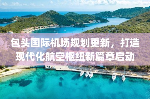 包头国际机场规划更新，打造现代化航空枢纽新篇章启动