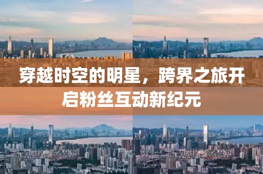 穿越时空的明星，跨界之旅开启粉丝互动新纪元