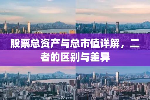 股票总资产与总市值详解，二者的区别与差异