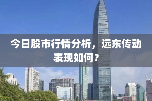 今日股市行情分析，远东传动表现如何？