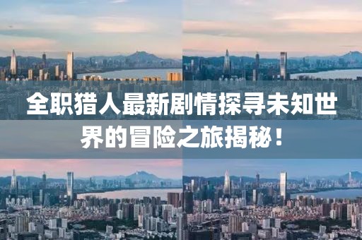 全职猎人最新剧情探寻未知世界的冒险之旅揭秘！