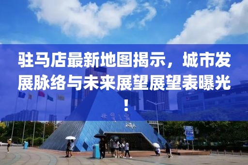 驻马店最新地图揭示，城市发展脉络与未来展望展望表曝光！