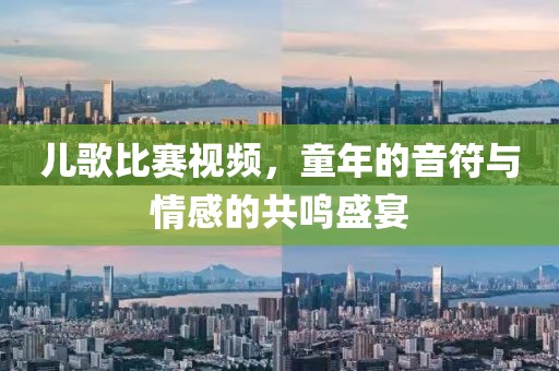 儿歌比赛视频，童年的音符与情感的共鸣盛宴