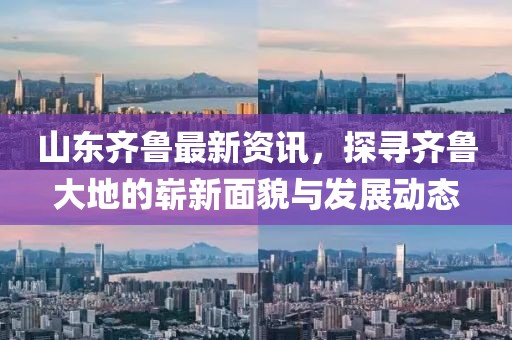 山东齐鲁最新资讯，探寻齐鲁大地的崭新面貌与发展动态