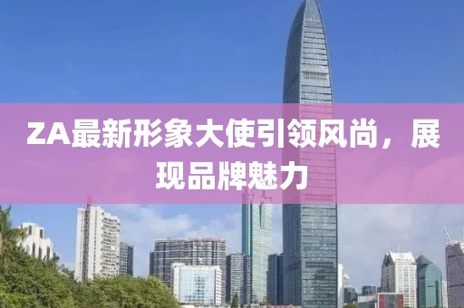 ZA最新形象大使引领风尚，展现品牌魅力
