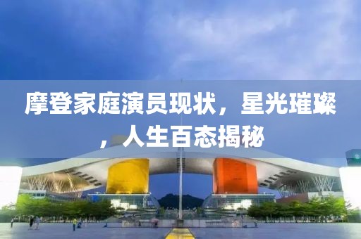 摩登家庭演员现状，星光璀璨，人生百态揭秘