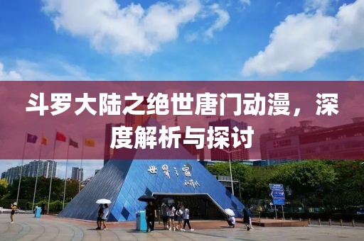 斗罗大陆之绝世唐门动漫，深度解析与探讨