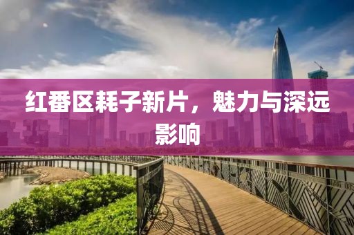 红番区耗子新片，魅力与深远影响