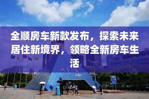 全顺房车新款发布，探索未来居住新境界，领略全新房车生活