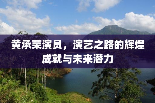 黄承荣演员，演艺之路的辉煌成就与未来潜力