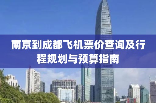 南京到成都飞机票价查询及行程规划与预算指南