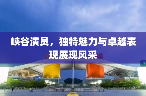 峡谷演员，独特魅力与卓越表现展现风采