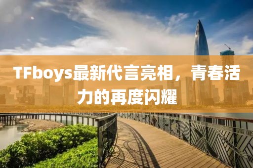 TFboys最新代言亮相，青春活力的再度闪耀