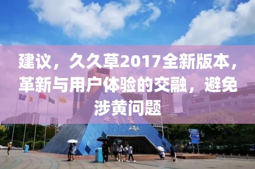 建议，久久草2017全新版本，革新与用户体验的交融，避免涉黄问题