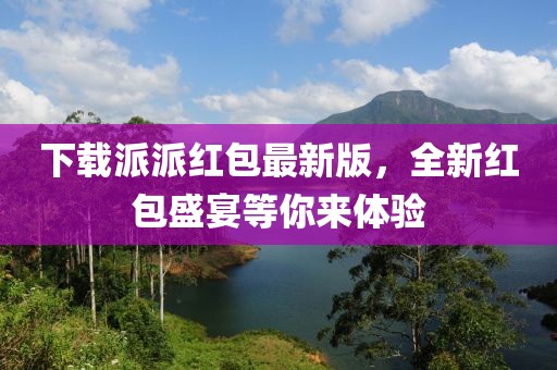 下载派派红包最新版，全新红包盛宴等你来体验
