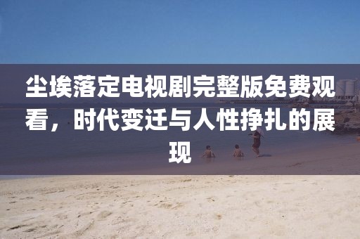 尘埃落定电视剧完整版免费观看，时代变迁与人性挣扎的展现